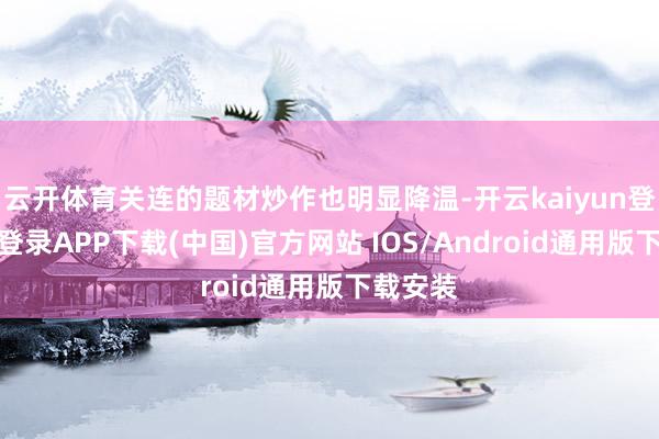 云开体育关连的题材炒作也明显降温-开云kaiyun登录入口登录APP下载(中国)官方网站 IOS/Android通用版下载安装