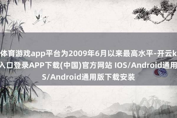 体育游戏app平台为2009年6月以来最高水平-开云kaiyun登录入口登录APP下载(中国)官方网站 IOS/Android通用版下载安装