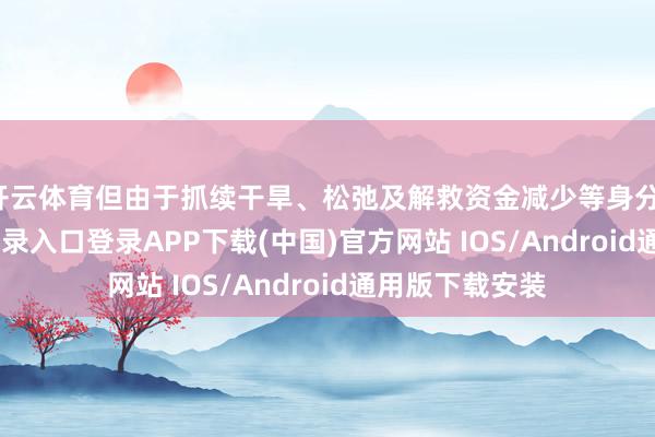 开云体育但由于抓续干旱、松弛及解救资金减少等身分-开云kaiyun登录入口登录APP下载(中国)官方网站 IOS/Android通用版下载安装