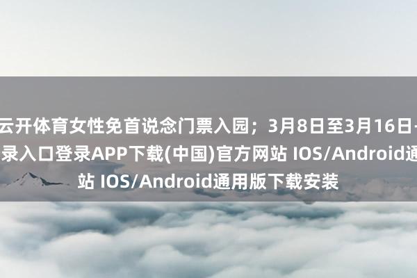 云开体育女性免首说念门票入园；3月8日至3月16日-开云kaiyun登录入口登录APP下载(中国)官方网站 IOS/Android通用版下载安装