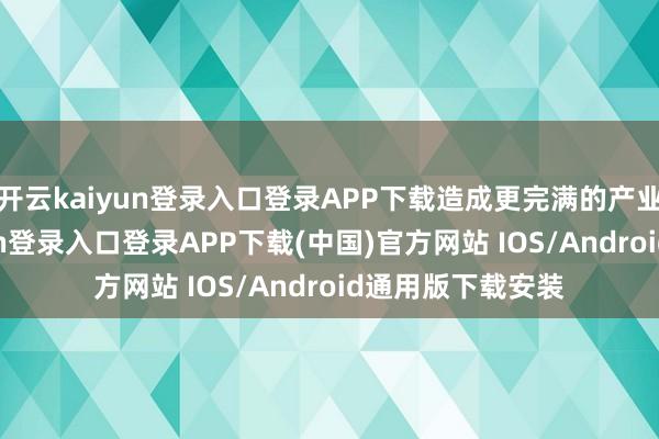 开云kaiyun登录入口登录APP下载造成更完满的产业领土-开云kaiyun登录入口登录APP下载(中国)官方网站 IOS/Android通用版下载安装