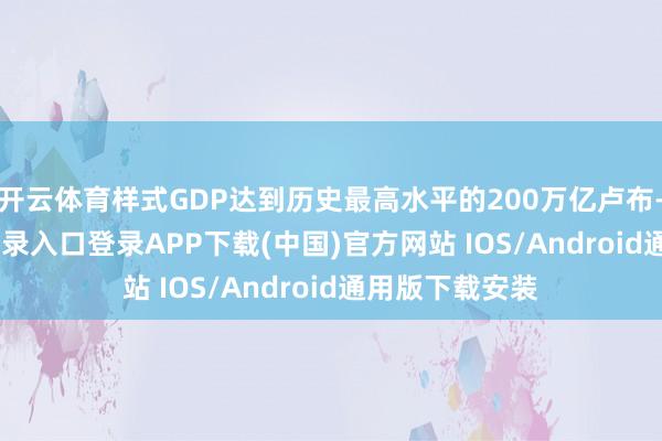 开云体育样式GDP达到历史最高水平的200万亿卢布-开云kaiyun登录入口登录APP下载(中国)官方网站 IOS/Android通用版下载安装