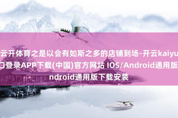 云开体育之是以会有如斯之多的店铺到场-开云kaiyun登录入口登录APP下载(中国)官方网站 IOS/Android通用版下载安装