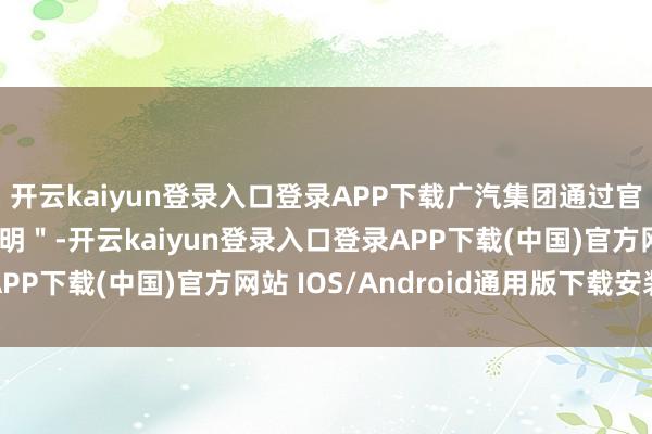 开云kaiyun登录入口登录APP下载广汽集团通过官方微信发布＂剖释声明＂-开云kaiyun登录入口登录APP下载(中国)官方网站 IOS/Android通用版下载安装
