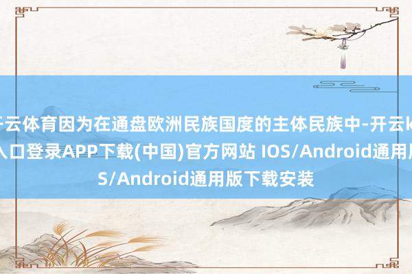 开云体育因为在通盘欧洲民族国度的主体民族中-开云kaiyun登录入口登录APP下载(中国)官方网站 IOS/Android通用版下载安装