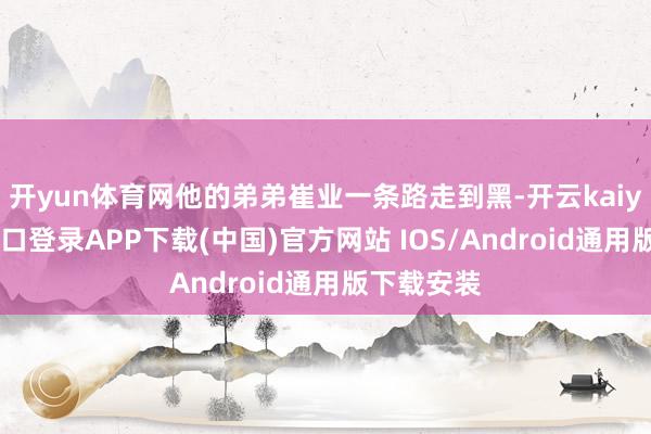 开yun体育网他的弟弟崔业一条路走到黑-开云kaiyun登录入口登录APP下载(中国)官方网站 IOS/Android通用版下载安装