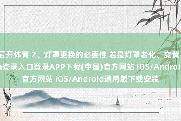 云开体育 2、灯罩更换的必要性 若是灯罩老化、变黄、开裂-开云kaiyun登录入口登录APP下载(中国)官方网站 IOS/Android通用版下载安装