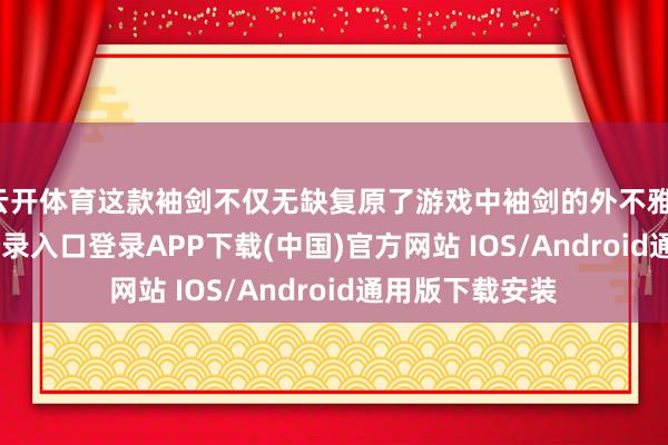 云开体育这款袖剑不仅无缺复原了游戏中袖剑的外不雅-开云kaiyun登录入口登录APP下载(中国)官方网站 IOS/Android通用版下载安装