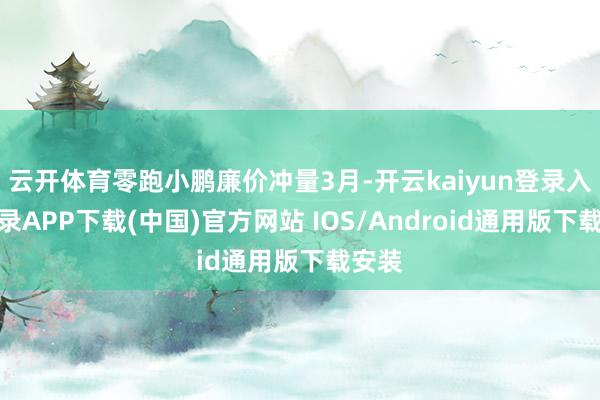 云开体育零跑小鹏廉价冲量3月-开云kaiyun登录入口登录APP下载(中国)官方网站 IOS/Android通用版下载安装