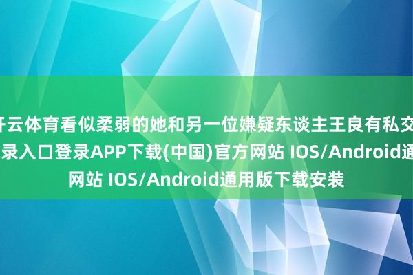 开云体育看似柔弱的她和另一位嫌疑东谈主王良有私交-开云kaiyun登录入口登录APP下载(中国)官方网站 IOS/Android通用版下载安装