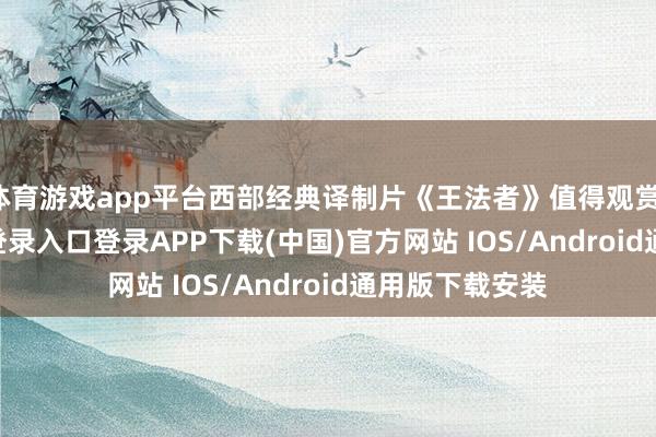 体育游戏app平台西部经典译制片《王法者》值得观赏！-开云kaiyun登录入口登录APP下载(中国)官方网站 IOS/Android通用版下载安装