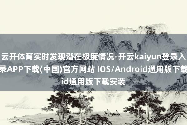 云开体育实时发现潜在极度情况-开云kaiyun登录入口登录APP下载(中国)官方网站 IOS/Android通用版下载安装