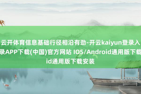 云开体育信息基础行径相沿有劲-开云kaiyun登录入口登录APP下载(中国)官方网站 IOS/Android通用版下载安装