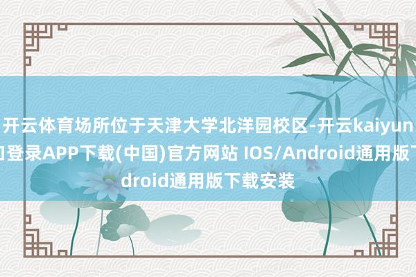 开云体育场所位于天津大学北洋园校区-开云kaiyun登录入口登录APP下载(中国)官方网站 IOS/Android通用版下载安装