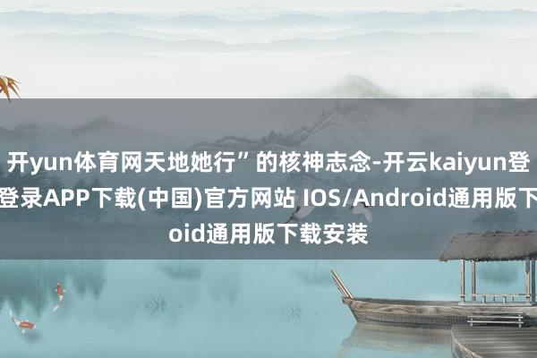 开yun体育网天地她行”的核神志念-开云kaiyun登录入口登录APP下载(中国)官方网站 IOS/Android通用版下载安装