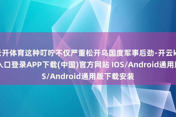 云开体育这种叮咛不仅严重松开乌国度军事后劲-开云kaiyun登录入口登录APP下载(中国)官方网站 IOS/Android通用版下载安装