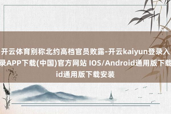 开云体育别称北约高档官员败露-开云kaiyun登录入口登录APP下载(中国)官方网站 IOS/Android通用版下载安装