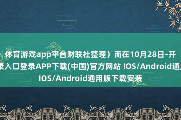 体育游戏app平台财联社整理）　　而在10月28日-开云kaiyun登录入口登录APP下载(中国)官方网站 IOS/Android通用版下载安装