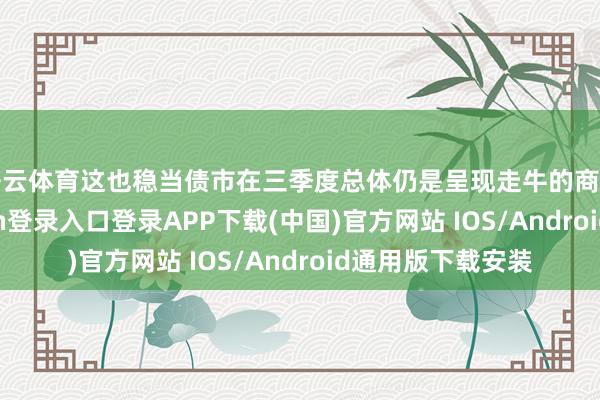 开云体育这也稳当债市在三季度总体仍是呈现走牛的商场配景-开云kaiyun登录入口登录APP下载(中国)官方网站 IOS/Android通用版下载安装