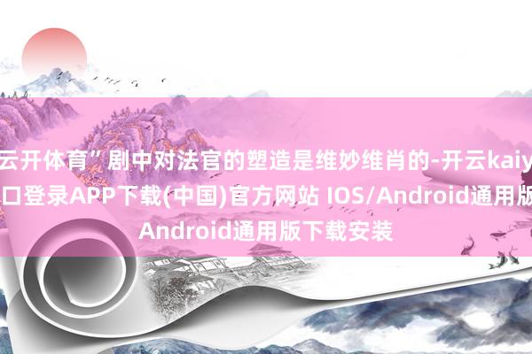 云开体育”剧中对法官的塑造是维妙维肖的-开云kaiyun登录入口登录APP下载(中国)官方网站 IOS/Android通用版下载安装