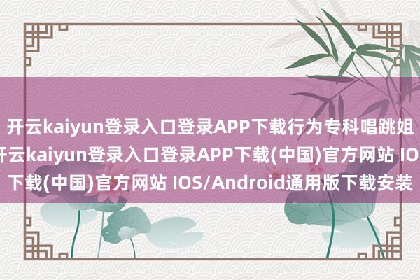 开云kaiyun登录入口登录APP下载行为专科唱跳姐姐当然会提倡看法-开云kaiyun登录入口登录APP下载(中国)官方网站 IOS/Android通用版下载安装